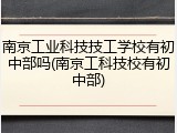 南京工业科技技工学校有初中部吗(南京工科技校有初中部)