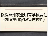 临汾霍州农业职高学校要住校吗(霍州农职高住校吗)