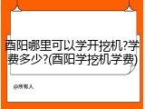 酉阳哪里可以学开挖机?学费多少?(酉阳学挖机学费)