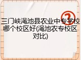 三门峡渑池县农业中专学校哪个校区好(渑池农专校区对比)