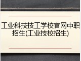 工业科技技工学校官网中职招生(工业技校招生)