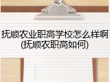 抚顺农业职高学校怎么样啊(抚顺农职高如何)