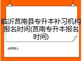 临沂莒南县专升本补习机构报名时间(莒南专升本报名时间)