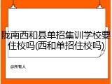 陇南西和县单招集训学校要住校吗(西和单招住校吗)
