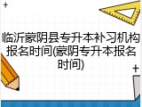 临沂蒙阴县专升本补习机构报名时间(蒙阴专升本报名时间)