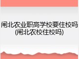 闸北农业职高学校要住校吗(闸北农校住校吗)