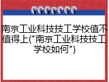 南京工业科技技工学校值不值得上("南京工业科技技工学校如何")