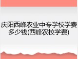 庆阳西峰农业中专学校学费多少钱(西峰农校学费)