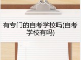 有专门的自考学校吗(自考学校有吗)