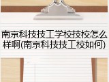 南京科技技工学校技校怎么样啊(南京科技技工校如何)