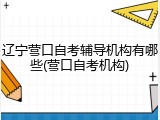 辽宁营口自考辅导机构有哪些(营口自考机构)