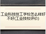 工业科技技工学校怎么样好不好(工业技校评价)