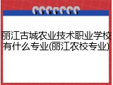 丽江古城农业技术职业学校有什么专业(丽江农校专业)