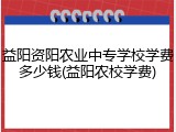 益阳资阳农业中专学校学费多少钱(益阳农校学费)