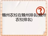 赣州农校在赣州排名(赣州农校排名)