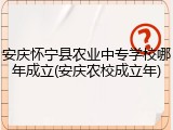 安庆怀宁县农业中专学校哪年成立(安庆农校成立年)