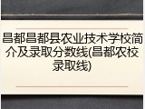 昌都昌都县农业技术学校简介及录取分数线(昌都农校录取线)