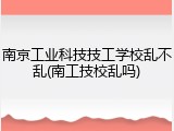 南京工业科技技工学校乱不乱(南工技校乱吗)