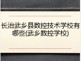 长治武乡县数控技术学校有哪些(武乡数控学校)