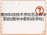 南京科技技术学校怎么样中职的(南京中职科技学校)