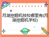 月湖挖掘机技校哪里有(月湖挖掘机学校)