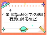 石景山精品补习学校地址(石景山补习校址)