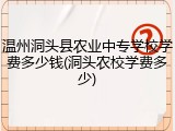 温州洞头县农业中专学校学费多少钱(洞头农校学费多少)