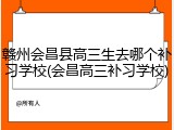 赣州会昌县高三生去哪个补习学校(会昌高三补习学校)