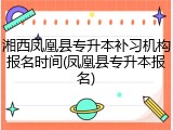 湘西凤凰县专升本补习机构报名时间(凤凰县专升本报名)