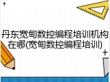 丹东宽甸数控编程培训机构在哪(宽甸数控编程培训)
