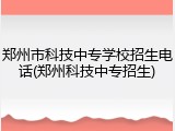 郑州市科技中专学校招生电话(郑州科技中专招生)