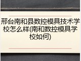 邢台南和县数控模具技术学校怎么样(南和数控模具学校如何)