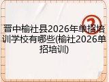 晋中榆社县2026年单招培训学校有哪些(榆社2026单招培训)
