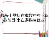 包头土默特右旗数控专业就业前景(土右旗数控就业)