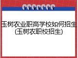 玉树农业职高学校如何招生(玉树农职校招生)