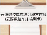 云浮数控车床培训地方在哪(云浮数控车床培训点)