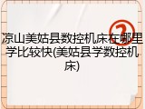 凉山美姑县数控机床在哪里学比较快(美姑县学数控机床)