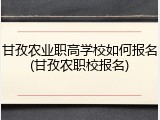 甘孜农业职高学校如何报名(甘孜农职校报名)