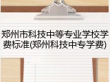 郑州市科技中等专业学校学费标准(郑州科技中专学费)