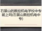石景山的数控机电学校中专能上吗(石景山数控机电中专)