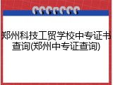 郑州科技工贸学校中专证书查询(郑州中专证查询)