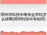 郑州市科技中等专业学校怎么样啊(郑州科技中专如何)