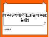 自考换专业可以吗(自考转专业)