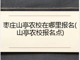枣庄山亭农校在哪里报名(山亭农校报名点)