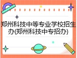 郑州科技中等专业学校招生办(郑州科技中专招办)