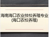 海南海口农业技校养殖专业(海口农校养殖)