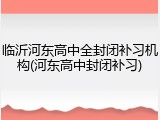 临沂河东高中全封闭补习机构(河东高中封闭补习)