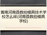 黄南河南县数控模具技术学校怎么样(河南县数控模具学校)