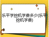 乐平学挖机学费多少(乐平挖机学费)