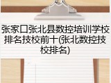 张家口张北县数控培训学校排名技校前十(张北数控技校排名)